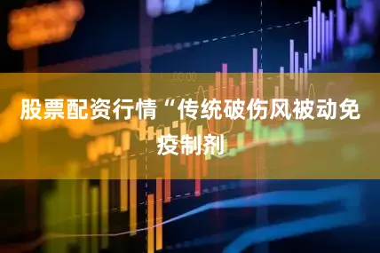 股票配资行情“传统破伤风被动免疫制剂