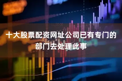 十大股票配资网址公司已有专门的部门去处理此事