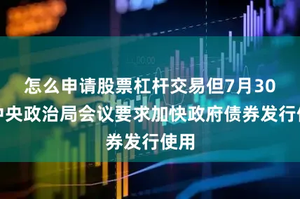 怎么申请股票杠杆交易但7月30日中央政治局会议要求加快政府债券发行使用