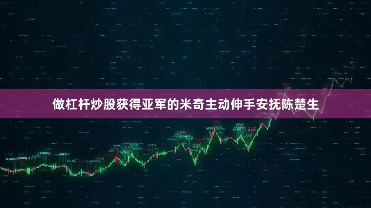 做杠杆炒股获得亚军的米奇主动伸手安抚陈楚生