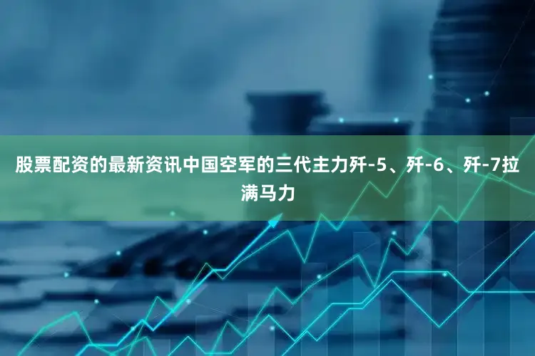 股票配资的最新资讯中国空军的三代主力歼-5、歼-6、歼-7拉满马力