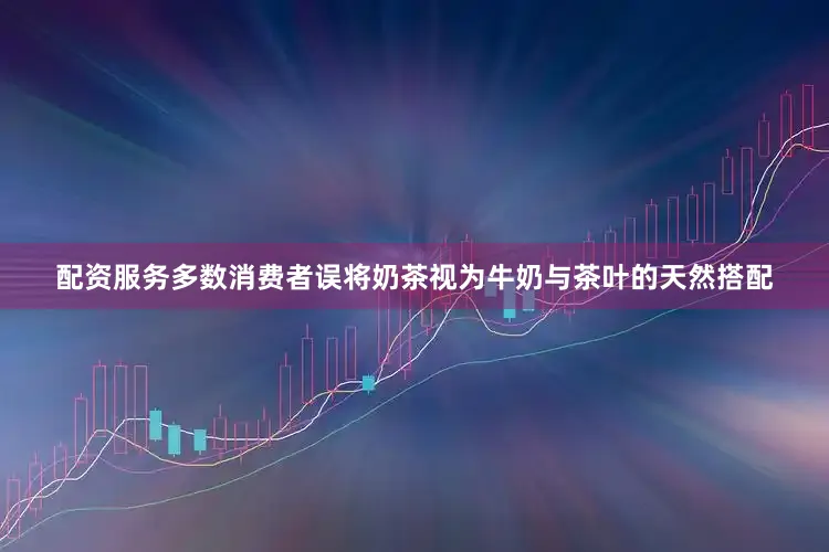 配资服务多数消费者误将奶茶视为牛奶与茶叶的天然搭配