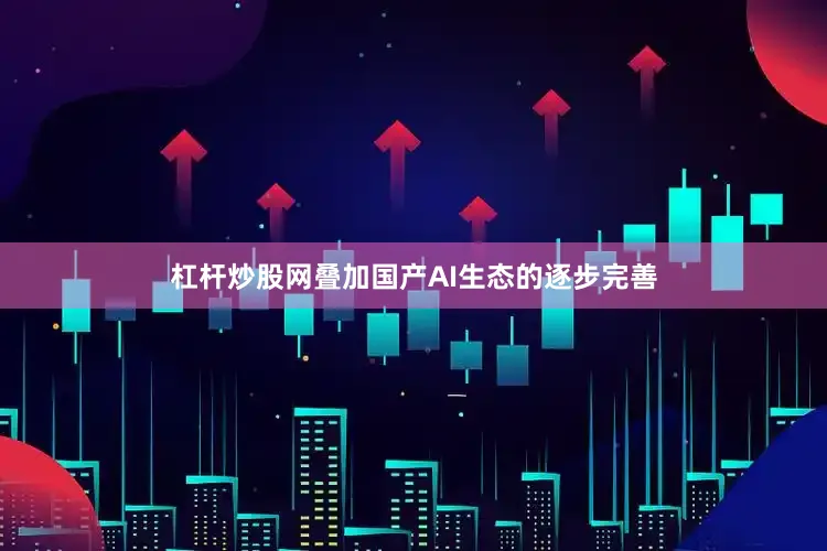杠杆炒股网叠加国产AI生态的逐步完善