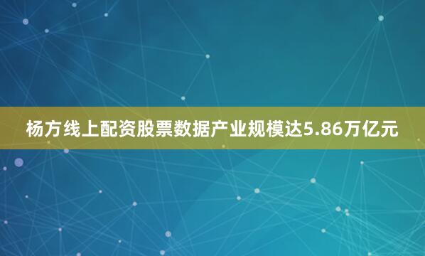 杨方线上配资股票数据产业规模达5.86万亿元