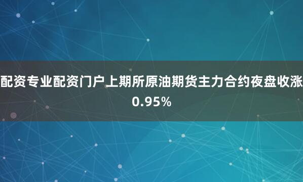 配资专业配资门户上期所原油期货主力合约夜盘收涨0.95%