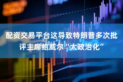 配资交易平台这导致特朗普多次批评主席鲍威尔“太政治化”