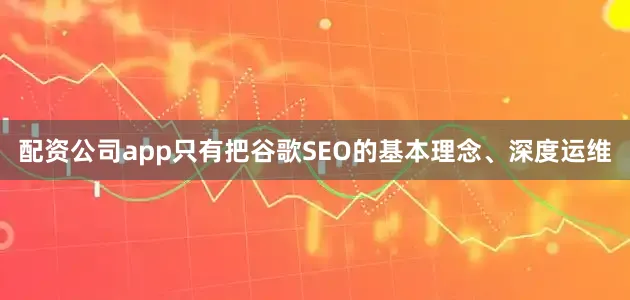 配资公司app只有把谷歌SEO的基本理念、深度运维