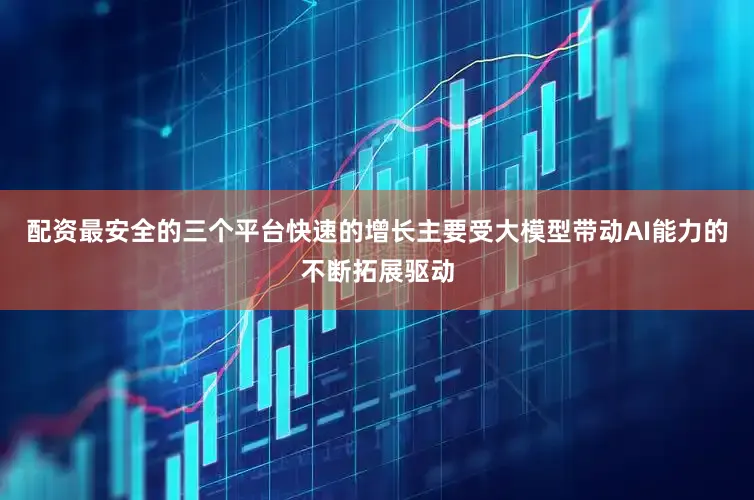 配资最安全的三个平台快速的增长主要受大模型带动AI能力的不断拓展驱动