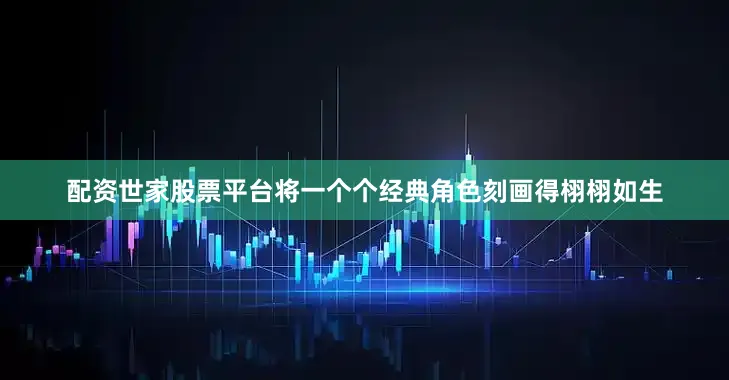 配资世家股票平台将一个个经典角色刻画得栩栩如生