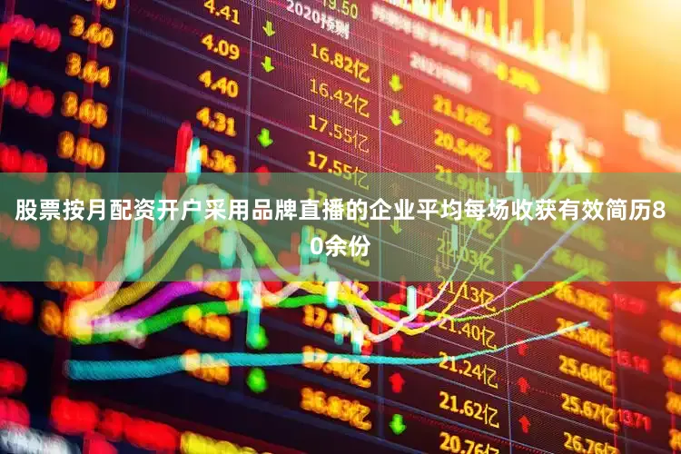 股票按月配资开户采用品牌直播的企业平均每场收获有效简历80余份
