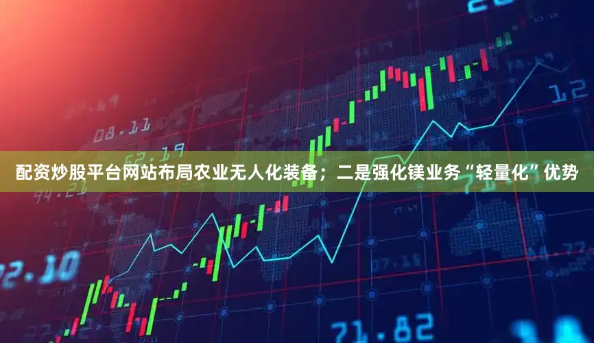 配资炒股平台网站布局农业无人化装备；二是强化镁业务“轻量化”优势
