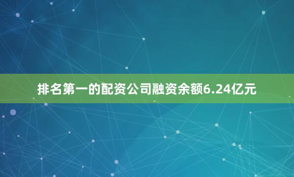 排名第一的配资公司融资余额6.24亿元