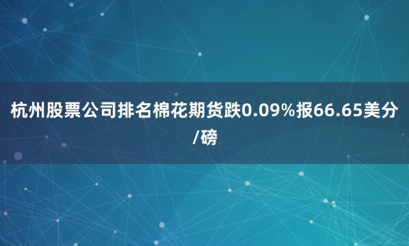 杭州股票公司排名棉花期货跌0.09%报66.65美分/磅