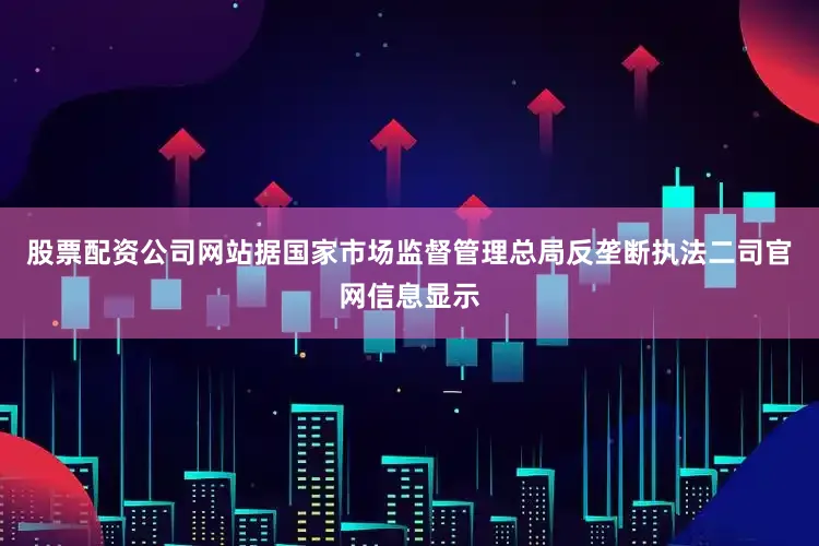 股票配资公司网站据国家市场监督管理总局反垄断执法二司官网信息显示