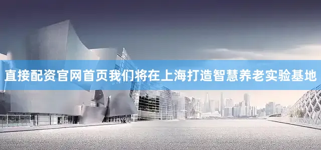 直接配资官网首页我们将在上海打造智慧养老实验基地