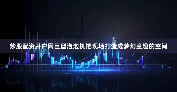 炒股配资开户网巨型泡泡机把现场打造成梦幻童趣的空间