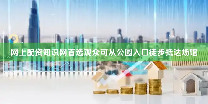 网上配资知识网首选观众可从公园入口徒步抵达场馆