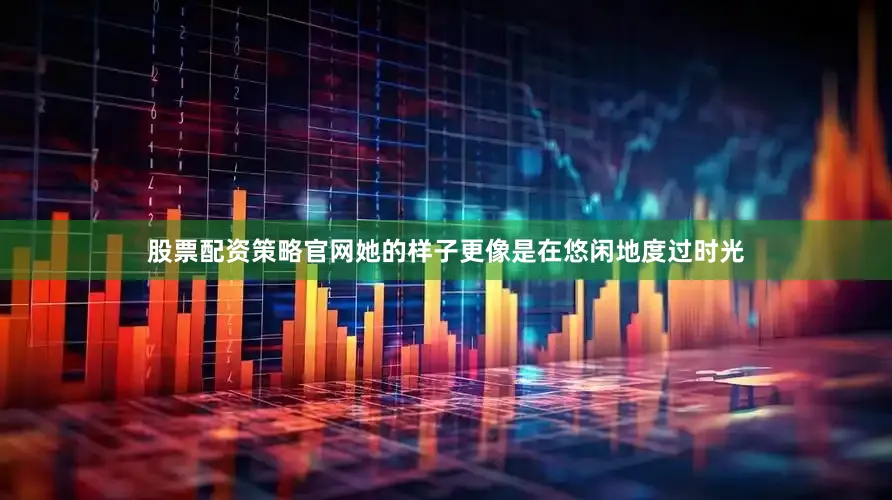 股票配资策略官网她的样子更像是在悠闲地度过时光