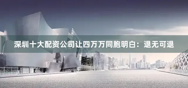 深圳十大配资公司让四万万同胞明白：退无可退