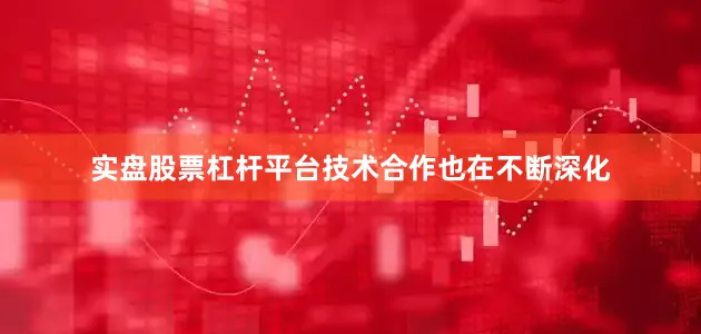 实盘股票杠杆平台技术合作也在不断深化