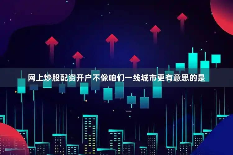 网上炒股配资开户不像咱们一线城市更有意思的是