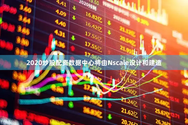 2020炒股配资数据中心将由Nscale设计和建造