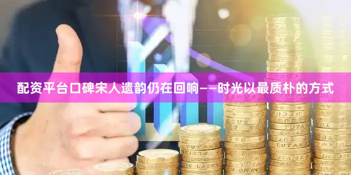 配资平台口碑宋人遗韵仍在回响——时光以最质朴的方式