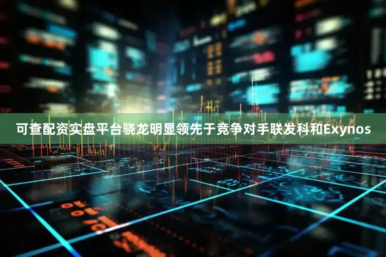 可查配资实盘平台骁龙明显领先于竞争对手联发科和Exynos