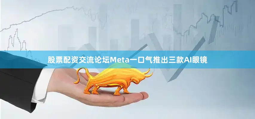 股票配资交流论坛Meta一口气推出三款AI眼镜