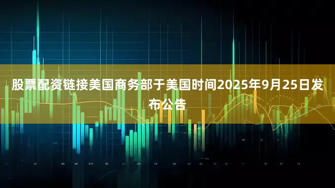 股票配资链接美国商务部于美国时间2025年9月25日发布公告