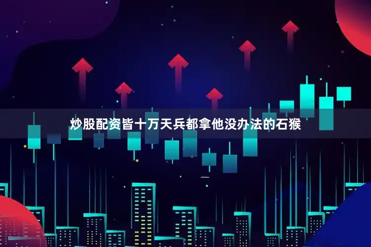 炒股配资皆十万天兵都拿他没办法的石猴
