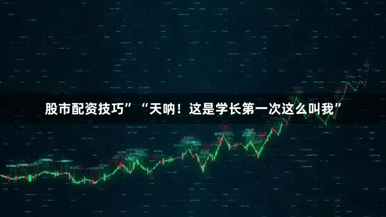 股市配资技巧” “天呐！这是学长第一次这么叫我”