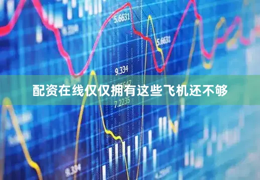 配资在线仅仅拥有这些飞机还不够