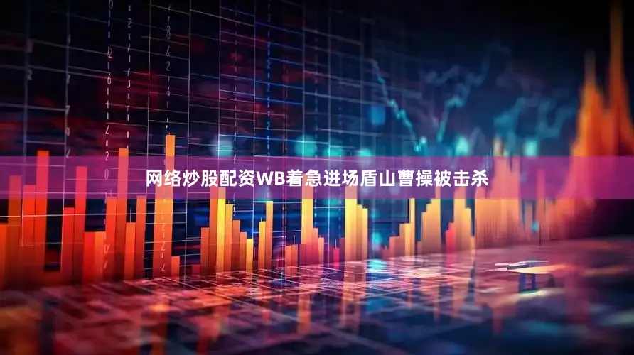 网络炒股配资WB着急进场盾山曹操被击杀