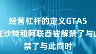 经营杠杆的定义GTA5终于在沙特和阿联酋被解禁了与此同时