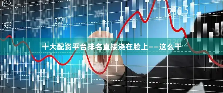十大配资平台排名直接浇在脸上——这么干